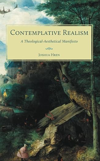 Contemplative Realism: A Theological Aesthetical Manifesto by Joshua Hren